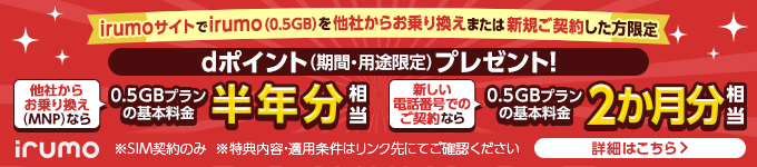 irumoサイトでirumo（0.5GB）を他社からお乗り換えまたは新規契約した方限定！ 最大0.5GBプランの基本料金2ヶ月分相当のdポイント（期間・用途限定）プレゼント